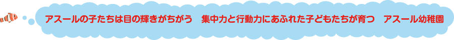 アスールの子たちは　目の輝きがちがう
集中力と行動力にあふれた
子どもたちが育つ　アスール幼稚園