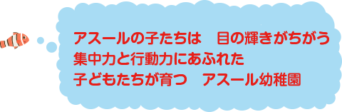 アスールの子たちは　目の輝きがちがう
集中力と行動力にあふれた
子どもたちが育つ　アスール幼稚園