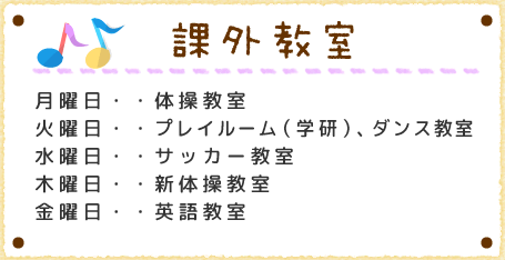 課外教室月曜日・・体操教室火曜日・・プレイルーム（学研）、ダンス教室水曜日・・サッカー教室木曜日・・新体操教室金曜日・・英語教室