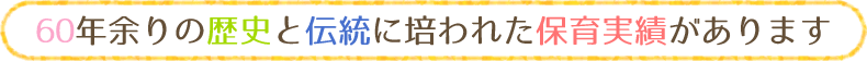 60年余りの歴史と伝統に培われた保育実績があります