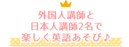 ネイティブ講師と日本人講師2名で楽しく英語あそび♪