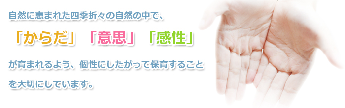 自然に恵まれた環境の中で、四季折々の自然が子ども達に語りかけます。そして「心」「手」「頭」を個性にしたがって育てることを目的としています。