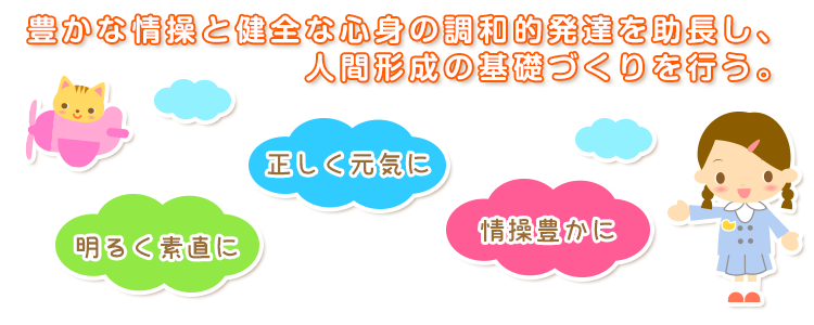 豊かな情操と健全な心身の調和的発達を助長し、人間形成の基礎づくりを行う。