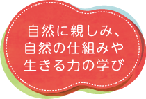 自然に親しみ、自然の仕組みや生きる力の学び