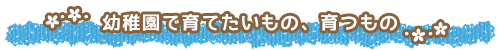 幼稚園で育てたいもの、育つもの