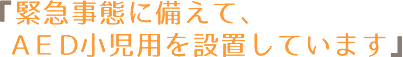 緊急事態に備えて、ＡＥＤ小児用を設置しています。