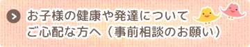 お子様の健康や発達についてご心配な方へ（事前相談のお願い）