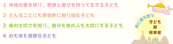 神様の愛を知り、感謝と喜びを持って生きる子ども・どんなことにも意欲的に取り組む子ども・命の大切さを知り、自分も他の人も大切にする子ども・心も体も健康な子ども