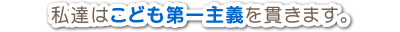 私達はこども第一主義を貫きます