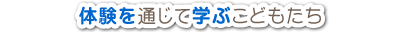 体験を通じて学ぶこどもたち