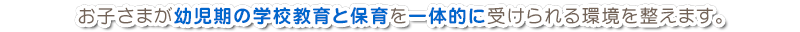 お子さまが幼児期の学校教育と保育を一体的に受けられる環境を整えます。 