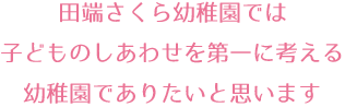 田端さくら幼稚園では　子どものしあわせを第一に考える幼稚園でありたいと思います