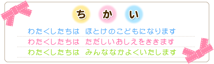 ちかい　わたくしたちは　ほとけのこどもになります　わたくしたちは　ただしいおしえをききます　わたくしたちは　みんななかよくいたします