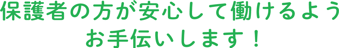 保護者の方が安心して働けるようお手伝いします！