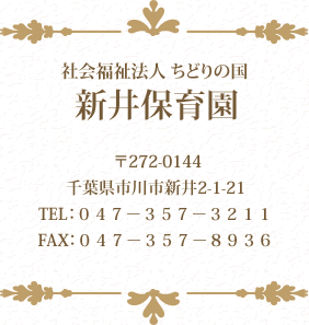 社会福祉法人 ちどりの国 新井保育園〒272-0144千葉県市川市新井2-1-21 TEL：047-357-3211 FAX：047-357-8936