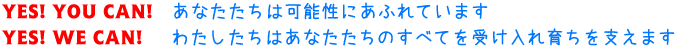 YES!YOU CAN!　あなたたちは可能性にあふれています
YES!WE CAN!　わたしたちはあなたたちのすべてを受け入れ育ちを支えます
