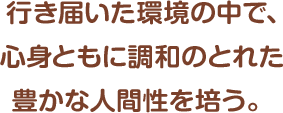 行き届いた環境の中で、心身ともに調和のとれた豊かな人間性を培う。