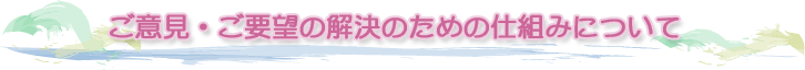 ご意見・ご要望の解決のための仕組みについて