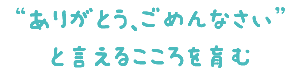 “ありがとう、ごめんなさい”の言える子になってほしい