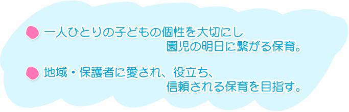 一人ひとりの子どもの個性を大切にし園児の明日に繋がる保育。地域・保護者に愛され、役立ち、信頼される保育を目指す。