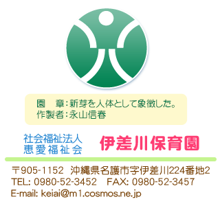 社会福祉法人　恵愛福祉会 伊差川保育園 〒905-1152
沖縄県名護市字伊差川２２４番地２
TEL0980-52-3452 FAX0980-52-3457 E-mail keiai@ml.cosmos.ne.jp