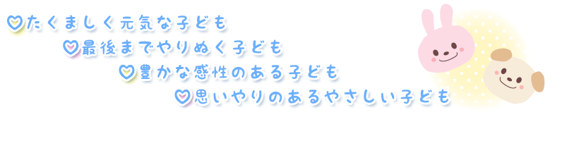 ♡たくましく元気な子ども（健康な体）
♡最後までやりぬく子ども（やる気のある積極的な気持ち）
♡豊かな感性のある子ども（感動する心）
♡思いやりのあるやさしい子ども（協力する心・思いやりの心）