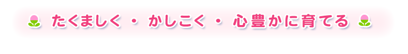 ○たくましく元気な子ども　○豊かな感性のある子ども　○主体的で最後までやりぬく根性のある子ども　○思いやりのあるやさしい子ども