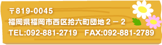 〒819-0045　福岡市西区拾六町団地２－２
TEL　092-881-2719　FAX　092-881-2789