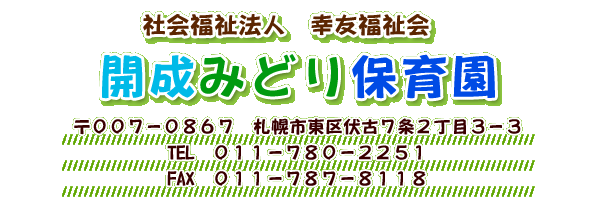 社会福祉法人　幸友福祉会
開成みどり保育園
〒００７－０８６７　札幌市東区伏古７条２丁目３－３
TEL　０１１－７８０－２２５１
FAX　０１１－７８７－８１１８