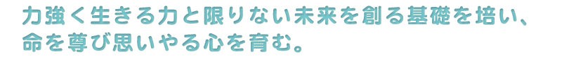 力強く生きる力を身につけ、命を尊び思いやる心を育む。