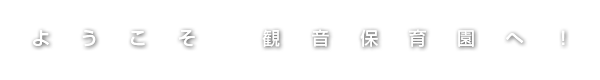 ようこそ！観音保育園へ