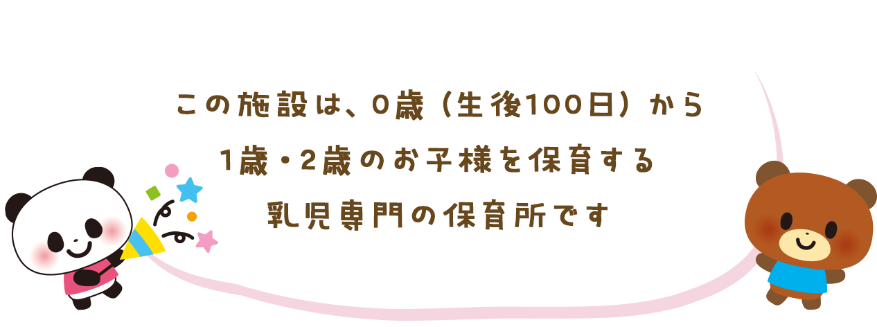 この施設は、0歳(生後100日)から1歳・2歳のお子様を保育する乳児専門の保育所です