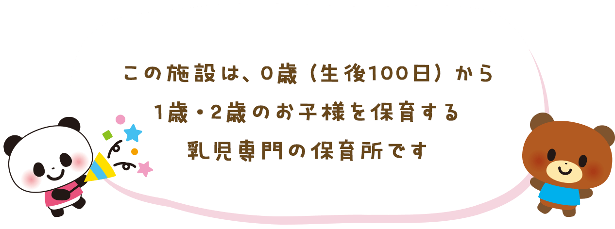 この施設は、0歳（生後100日）から1歳・2歳のお子様を保育する乳児専門の保育所です