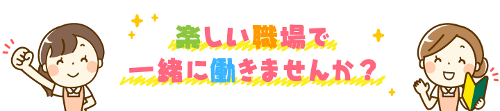 楽しい職場で一緒に働きませんか？