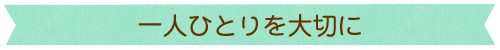 一人ひとりを大切に