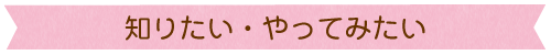 知りたい・やってみたい