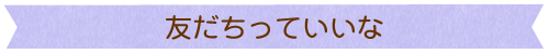 友だちっていいな