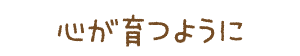 心が育つように