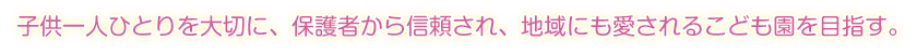 子ども一人ひとりを大切に、保護者からも信頼され、地域に愛される保育所を目指す。