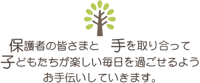 保護者の皆さまと　手を取り合って　子どもたちが楽しい毎日を過ごせるよう