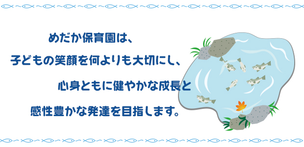 めだか保育園は、子どもの笑顔を何よりも大切にし、心身ともに健やかな成長と感性豊かな発達を目指します。