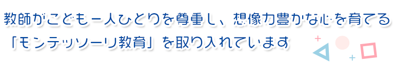 教師がこども一人ひとりを尊重し、想像力豊かな心を育てる
「モンテッソーリ教育」を取り入れています