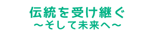 伝承を受け継ぐ～そして未来へ～