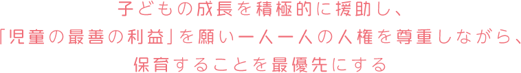 子どもの成長を積極的に援助し、「児童の最善の利益」を願い一人一人の人権を尊重しながら、保育することを最優先にする