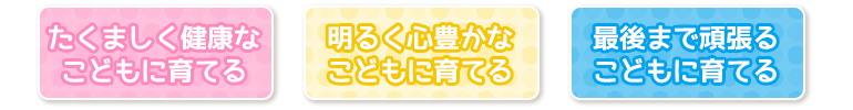 ●たくましく健康なこどもに育てる
●明るく心豊かなこどもに育てる
●最後まで頑張るこどもに育てる