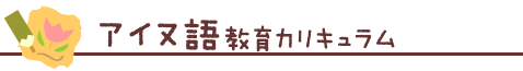 ●アイヌ語教育カリキュラム～ 