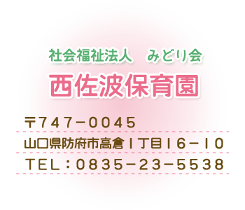 社会福祉法人　みどり会 西佐波保育園 〒７４７－００４５ 山口県防府市高倉1丁目16-10 ＴＥＬ：０８３５－２３－５５３８