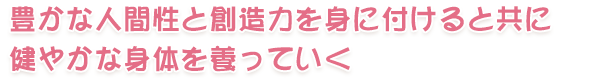 豊かな人間性と創造力を身に付けると共に健やかな身体を養っていく