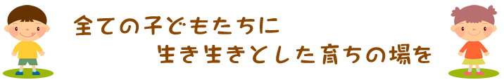 全ての子どもたちに生き生きとした育ちの場を