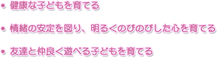 健康な子どもを育てる　情緒の安定を図り、明るくのびのびした心を育てる　友達と仲良く遊べる子どもを育てる